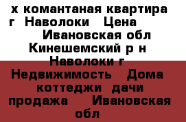 2х-комантаная квартира г. Наволоки › Цена ­ 700 000 - Ивановская обл., Кинешемский р-н, Наволоки г. Недвижимость » Дома, коттеджи, дачи продажа   . Ивановская обл.